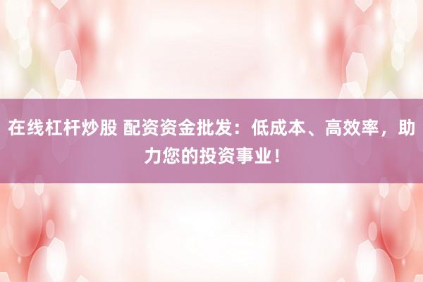 在线杠杆炒股 配资资金批发：低成本、高效率，助力您的投资事业！