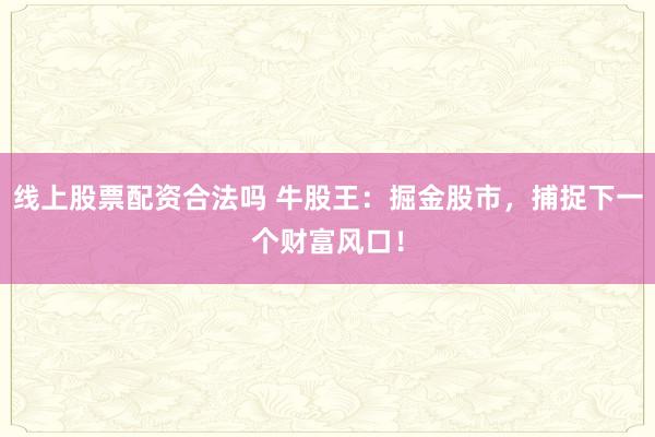 线上股票配资合法吗 牛股王：掘金股市，捕捉下一个财富风口！