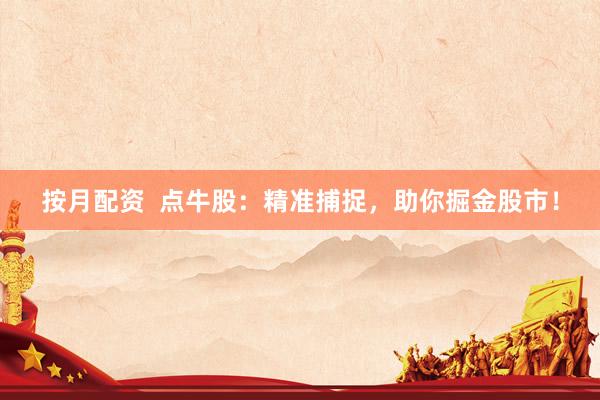 按月配资  点牛股：精准捕捉，助你掘金股市！