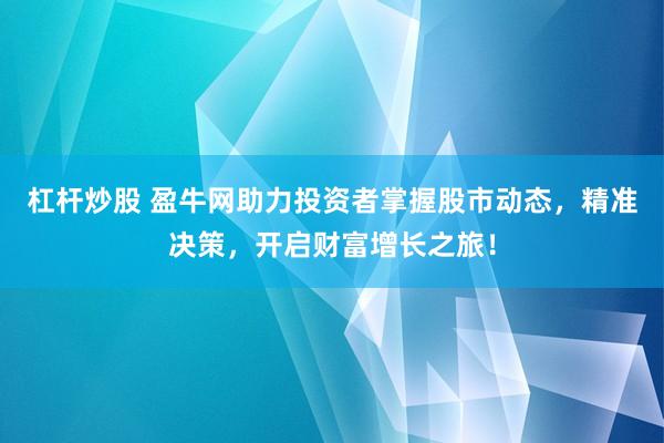 杠杆炒股 盈牛网助力投资者掌握股市动态，精准决策，开启财富增长之旅！