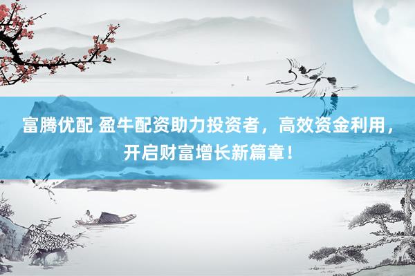 富腾优配 盈牛配资助力投资者，高效资金利用，开启财富增长新篇章！