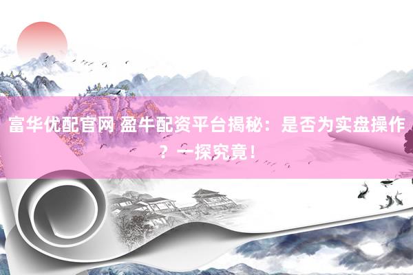 富华优配官网 盈牛配资平台揭秘：是否为实盘操作？一探究竟！