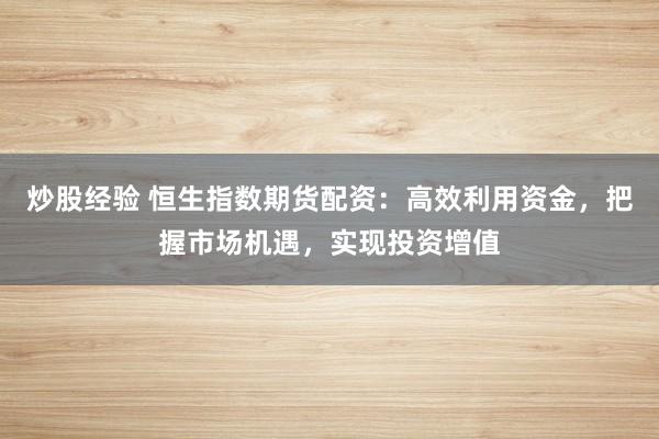 炒股经验 恒生指数期货配资：高效利用资金，把握市场机遇，实现投资增值