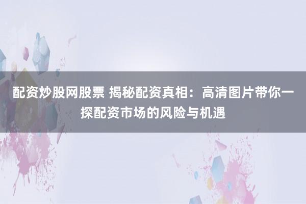 配资炒股网股票 揭秘配资真相：高清图片带你一探配资市场的风险与机遇