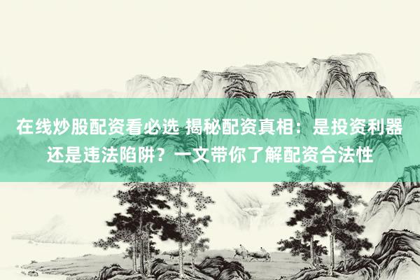 在线炒股配资看必选 揭秘配资真相：是投资利器还是违法陷阱？一文带你了解配资合法性