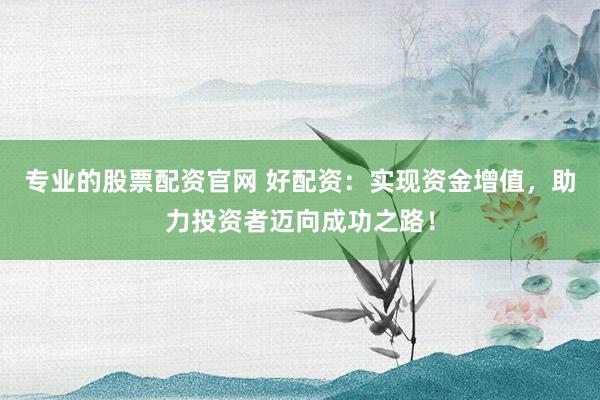 专业的股票配资官网 好配资：实现资金增值，助力投资者迈向成功之路！