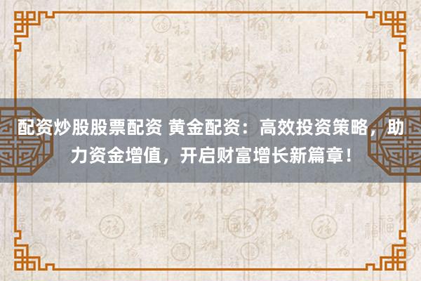 配资炒股股票配资 黄金配资：高效投资策略，助力资金增值，开启财富增长新篇章！