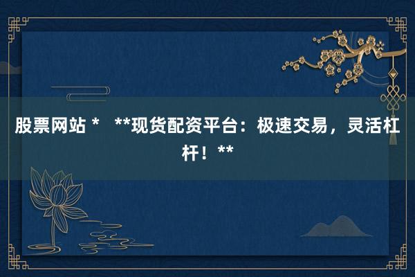 股票网站 *   **现货配资平台：极速交易，灵活杠杆！**