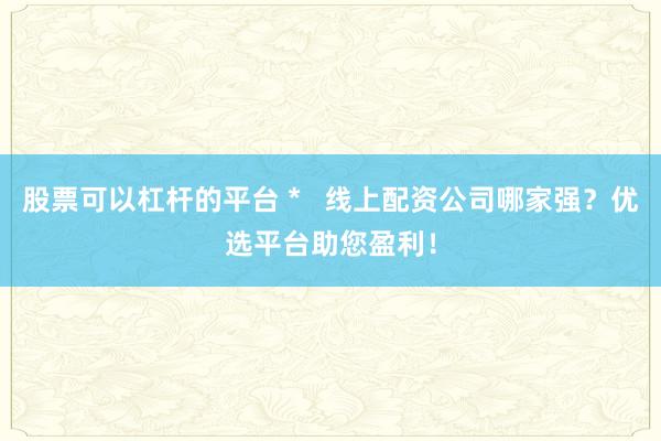 股票可以杠杆的平台 *   线上配资公司哪家强？优选平台助您盈利！