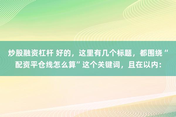 炒股融资杠杆 好的，这里有几个标题，都围绕“配资平仓线怎么算”这个关键词，且在以内：
