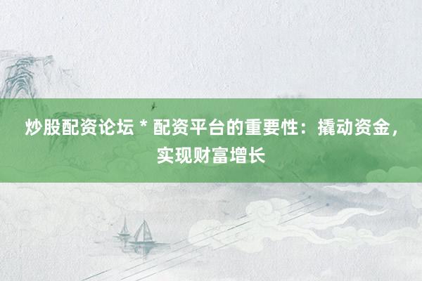 炒股配资论坛 * 配资平台的重要性：撬动资金，实现财富增长