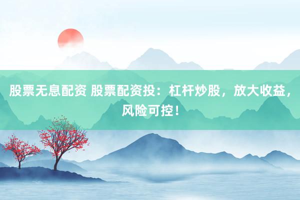 股票无息配资 股票配资投：杠杆炒股，放大收益，风险可控！
