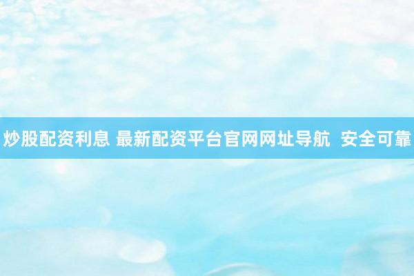炒股配资利息 最新配资平台官网网址导航  安全可靠