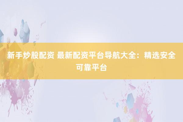 新手炒股配资 最新配资平台导航大全：精选安全可靠平台