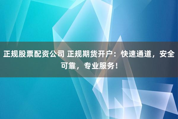 正规股票配资公司 正规期货开户：快速通道，安全可靠，专业服务！