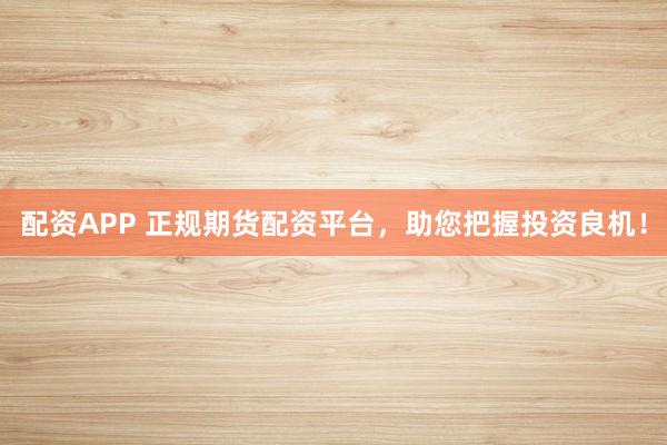 配资APP 正规期货配资平台，助您把握投资良机！