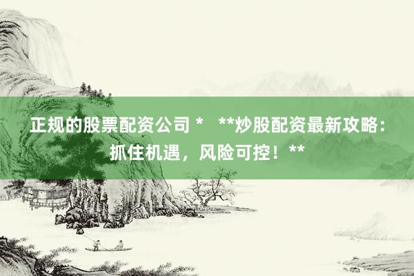 正规的股票配资公司 *   **炒股配资最新攻略：抓住机遇，风险可控！**
