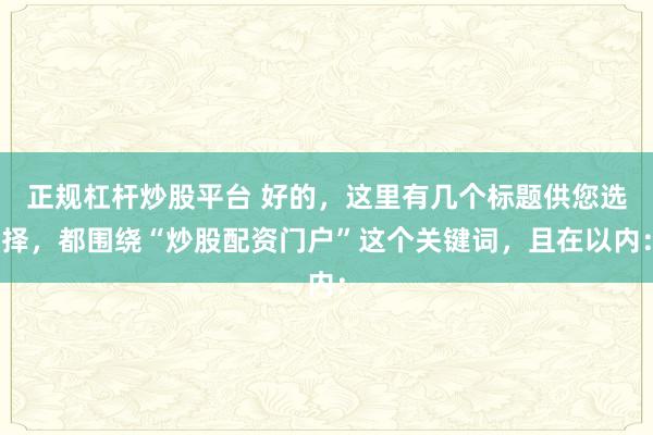 正规杠杆炒股平台 好的，这里有几个标题供您选择，都围绕“炒股配资门户”这个关键词，且在以内：