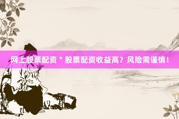网上股票配资 * 股票配资收益高？风险需谨慎！