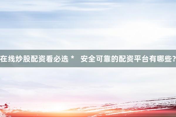 在线炒股配资看必选 *   安全可靠的配资平台有哪些？