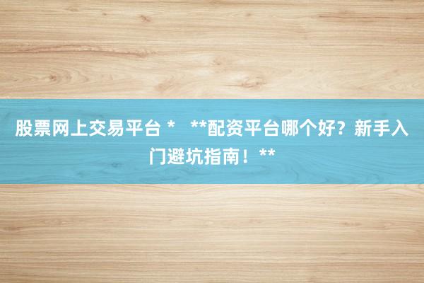 股票网上交易平台 *   **配资平台哪个好？新手入门避坑指南！**