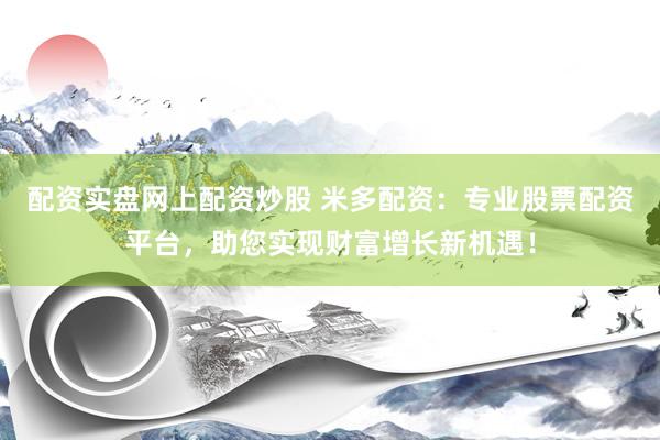 配资实盘网上配资炒股 米多配资：专业股票配资平台，助您实现财富增长新机遇！