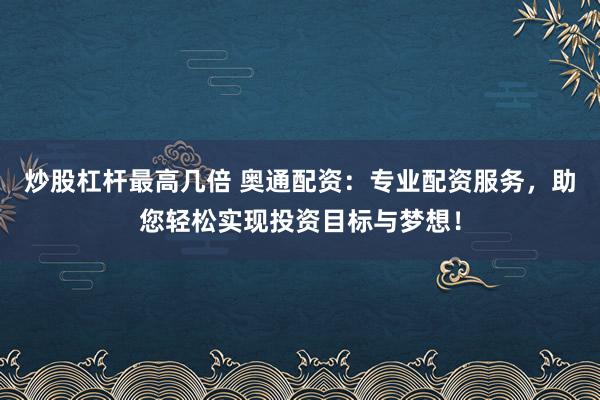 炒股杠杆最高几倍 奥通配资：专业配资服务，助您轻松实现投资目标与梦想！