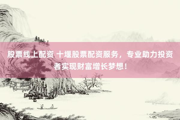 股票线上配资 十堰股票配资服务，专业助力投资者实现财富增长梦想！