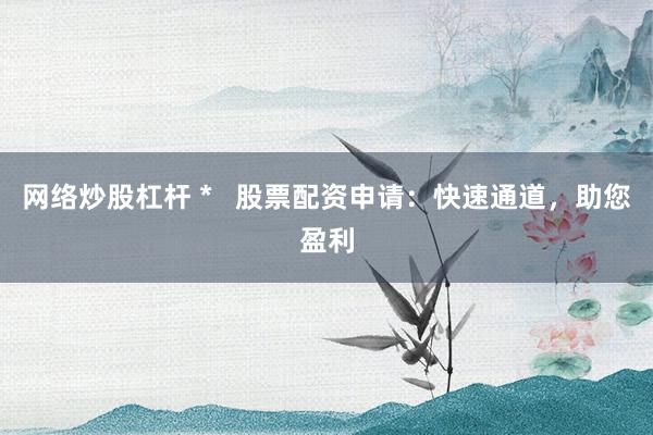 网络炒股杠杆 *   股票配资申请：快速通道，助您盈利