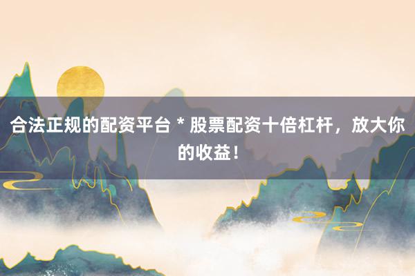 合法正规的配资平台 * 股票配资十倍杠杆，放大你的收益！