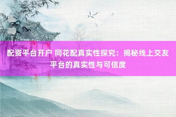 配资平台开户 同花配真实性探究：揭秘线上交友平台的真实性与可信度