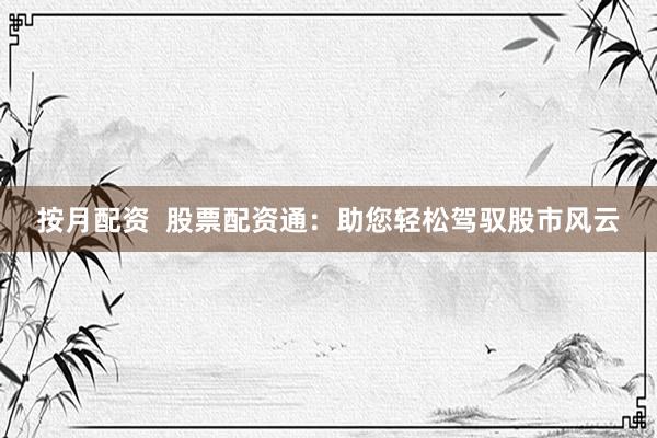 按月配资  股票配资通：助您轻松驾驭股市风云