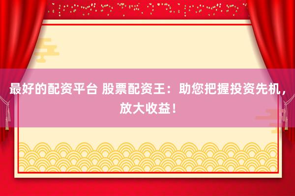 最好的配资平台 股票配资王：助您把握投资先机，放大收益！