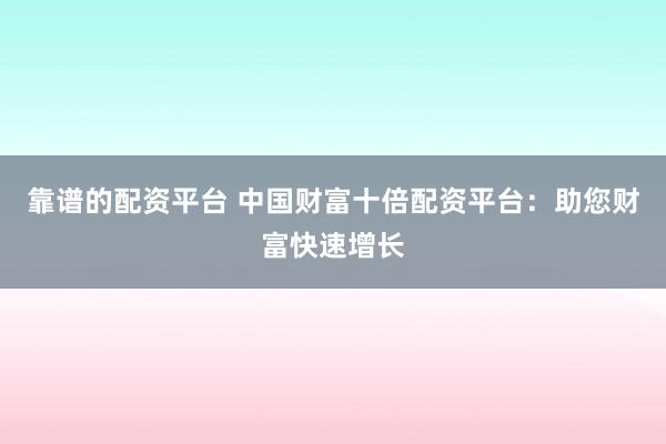 靠谱的配资平台 中国财富十倍配资平台：助您财富快速增长