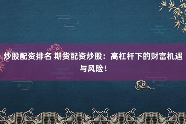 炒股配资排名 期货配资炒股：高杠杆下的财富机遇与风险！