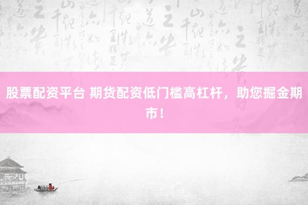 股票配资平台 期货配资低门槛高杠杆，助您掘金期市！