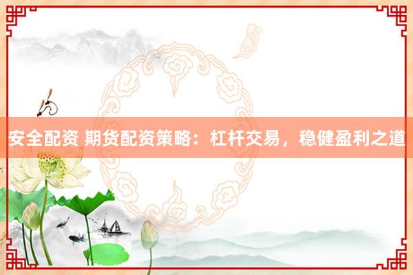 安全配资 期货配资策略：杠杆交易，稳健盈利之道