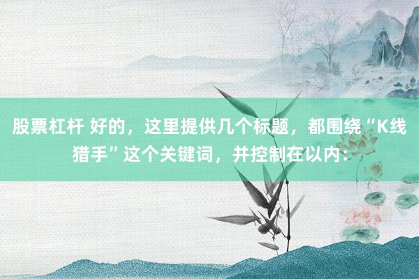 股票杠杆 好的，这里提供几个标题，都围绕“K线猎手”这个关键词，并控制在以内：