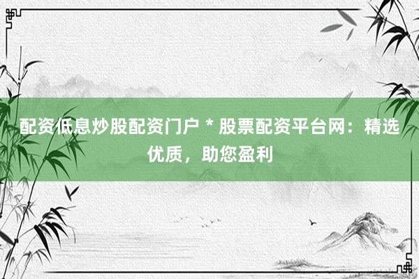 配资低息炒股配资门户 * 股票配资平台网：精选优质，助您盈利