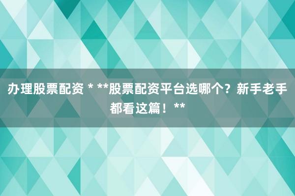 办理股票配资 * **股票配资平台选哪个？新手老手都看这篇！**