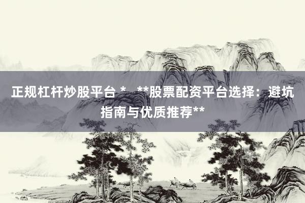 正规杠杆炒股平台 *   **股票配资平台选择：避坑指南与优质推荐**