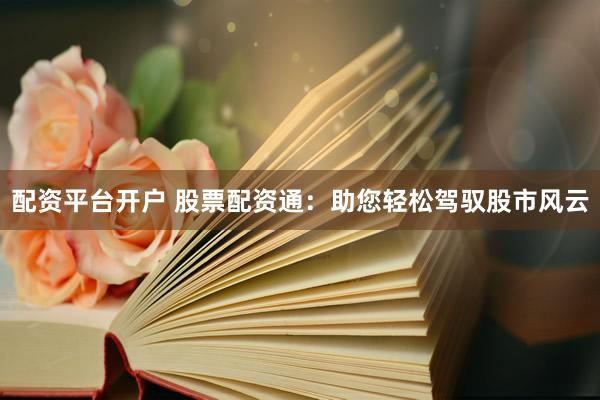 配资平台开户 股票配资通：助您轻松驾驭股市风云