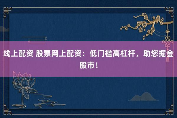 线上配资 股票网上配资：低门槛高杠杆，助您掘金股市！
