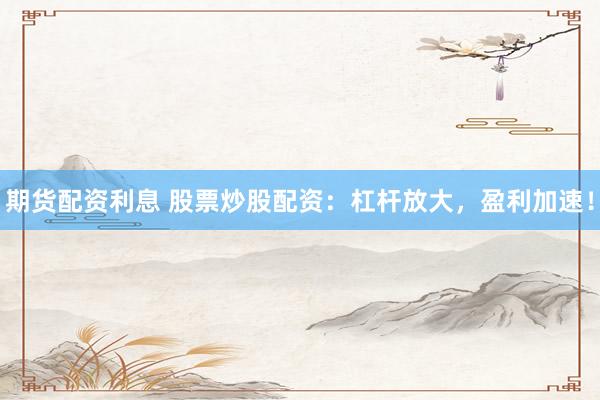 期货配资利息 股票炒股配资：杠杆放大，盈利加速！