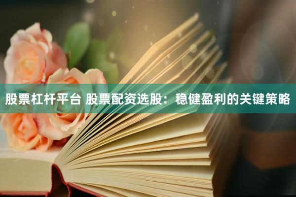 股票杠杆平台 股票配资选股：稳健盈利的关键策略