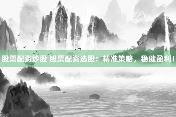 股票配资炒股 股票配资选股：精准策略，稳健盈利！