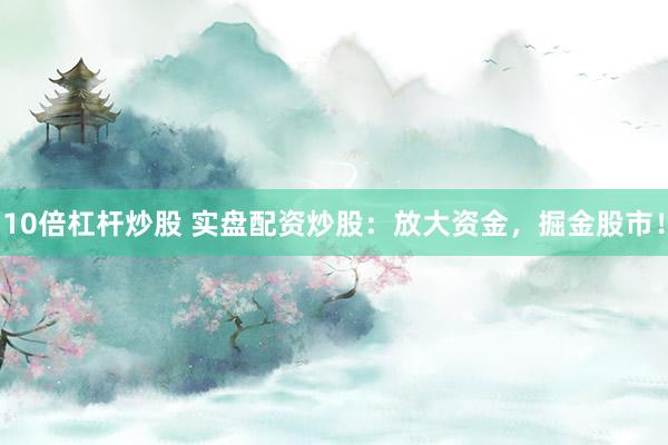 10倍杠杆炒股 实盘配资炒股：放大资金，掘金股市！