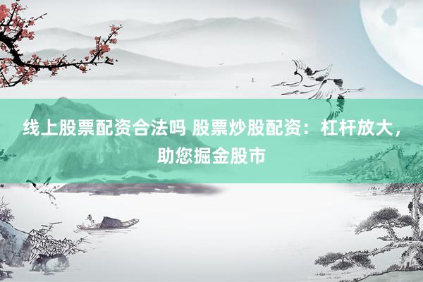 线上股票配资合法吗 股票炒股配资：杠杆放大，助您掘金股市
