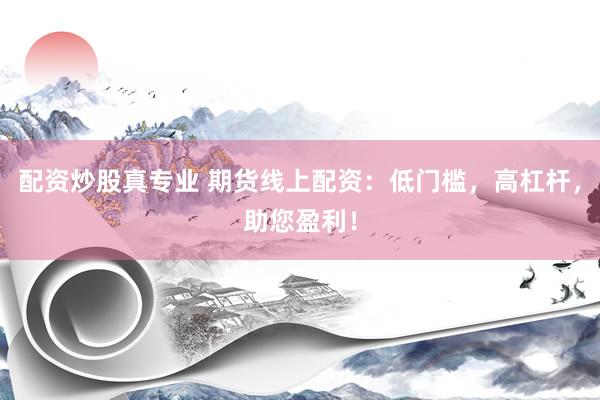配资炒股真专业 期货线上配资：低门槛，高杠杆，助您盈利！