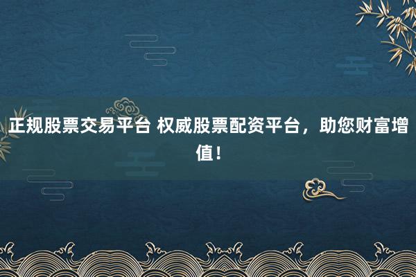 正规股票交易平台 权威股票配资平台，助您财富增值！